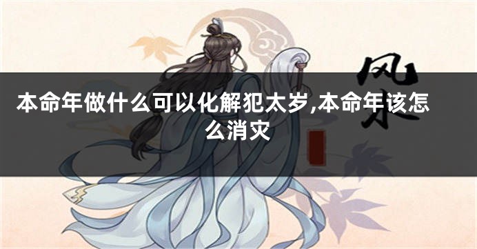 本命年做什么可以化解犯太岁,本命年该怎么消灾