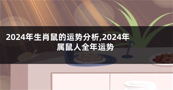 2024年生肖鼠的运势分析,2024年属鼠人全年运势