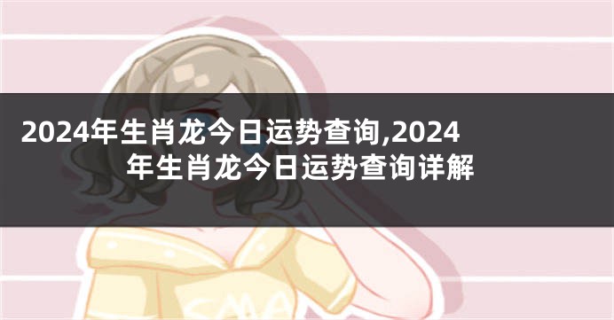 2024年生肖龙今日运势查询,2024年生肖龙今日运势查询详解