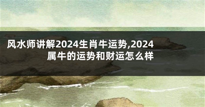 风水师讲解2024生肖牛运势,2024属牛的运势和财运怎么样