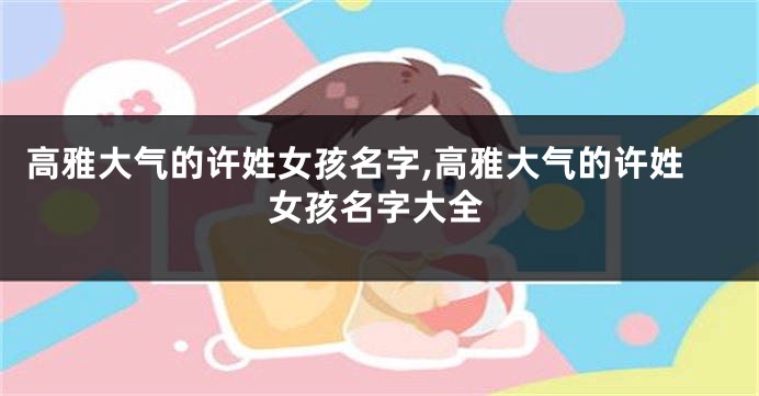 高雅大气的许姓女孩名字,高雅大气的许姓女孩名字大全