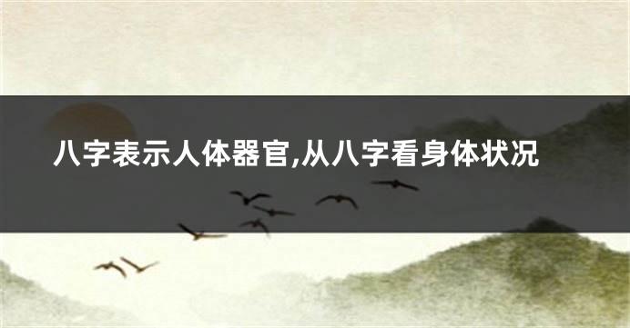 八字表示人体器官,从八字看身体状况