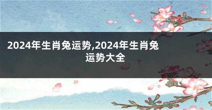 2024年生肖兔运势,2024年生肖兔运势大全