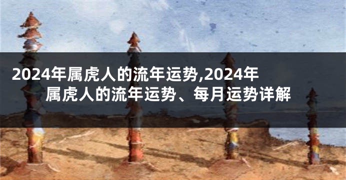 2024年属虎人的流年运势,2024年属虎人的流年运势、每月运势详解