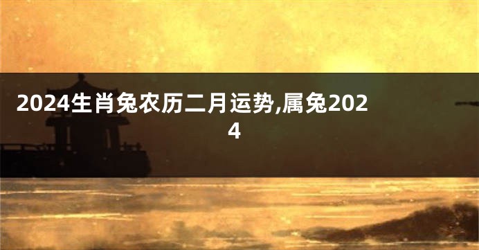 2024生肖兔农历二月运势,属兔2024