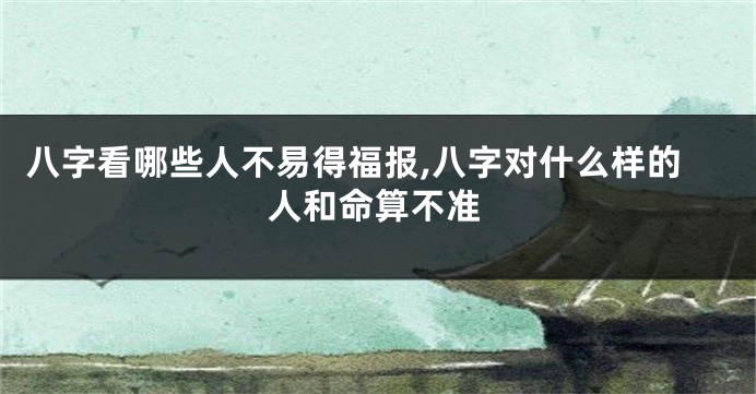 八字看哪些人不易得福报,八字对什么样的人和命算不准