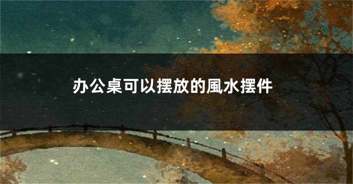 办公桌可以摆放的風水摆件