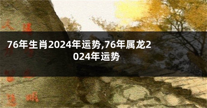 76年生肖2024年运势,76年属龙2024年运势