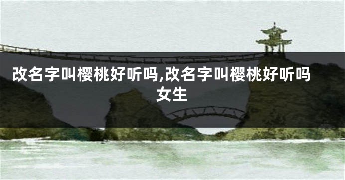 改名字叫樱桃好听吗,改名字叫樱桃好听吗女生