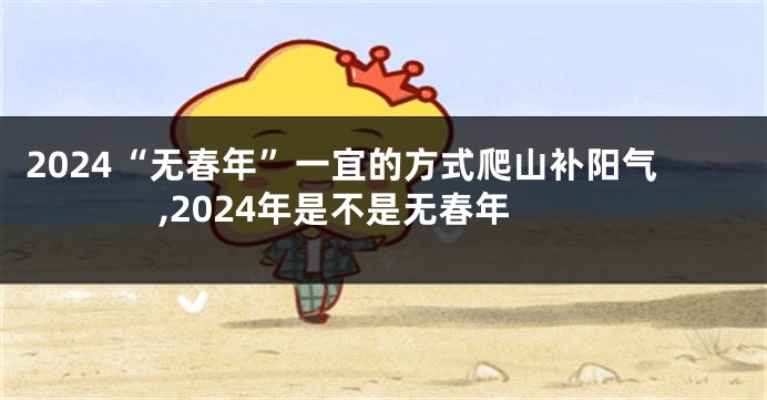 2024“无春年”一宜的方式爬山补阳气,2024年是不是无春年