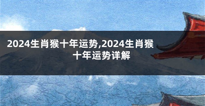 2024生肖猴十年运势,2024生肖猴十年运势详解