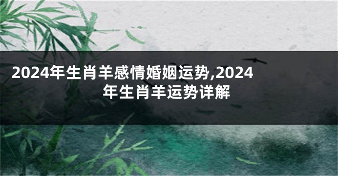 2024年生肖羊感情婚姻运势,2024年生肖羊运势详解