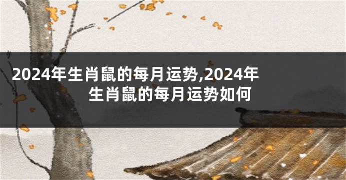 2024年生肖鼠的每月运势,2024年生肖鼠的每月运势如何