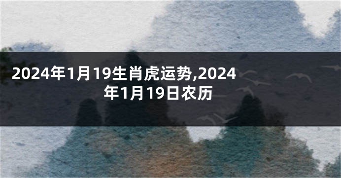 2024年1月19生肖虎运势,2024年1月19日农历
