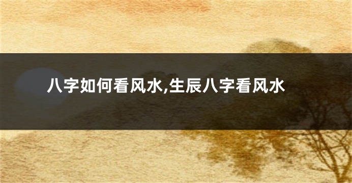 八字如何看风水,生辰八字看风水