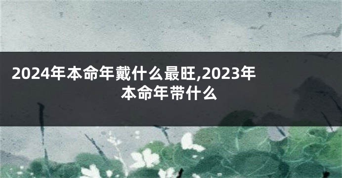 2024年本命年戴什么最旺,2023年本命年带什么
