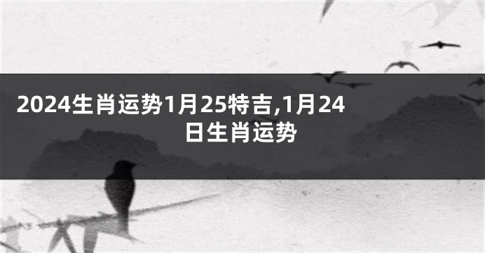 2024生肖运势1月25特吉,1月24日生肖运势