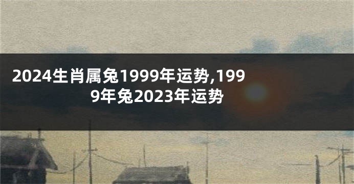 2024生肖属兔1999年运势,1999年兔2023年运势