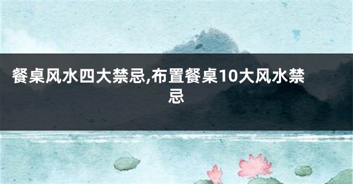 餐桌风水四大禁忌,布置餐桌10大风水禁忌
