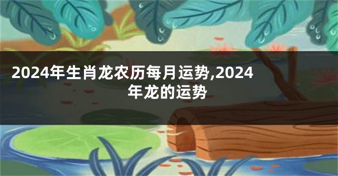 2024年生肖龙农历每月运势,2024年龙的运势