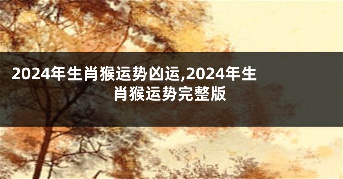 2024年生肖猴运势凶运,2024年生肖猴运势完整版