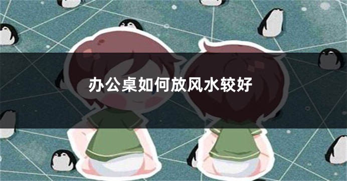 办公桌如何放风水较好