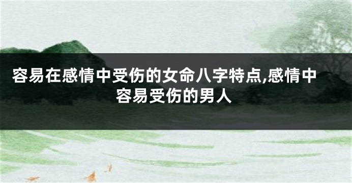 容易在感情中受伤的女命八字特点,感情中容易受伤的男人