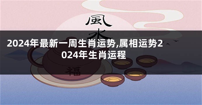 2024年最新一周生肖运势,属相运势2024年生肖运程