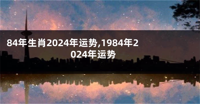 84年生肖2024年运势,1984年2024年运势
