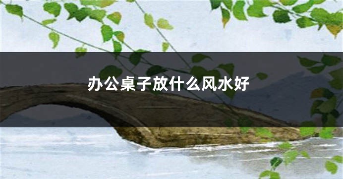办公桌子放什么风水好