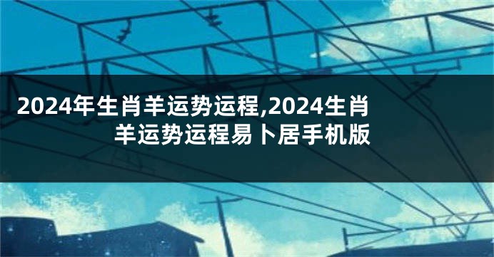 2024年生肖羊运势运程,2024生肖羊运势运程易卜居手机版