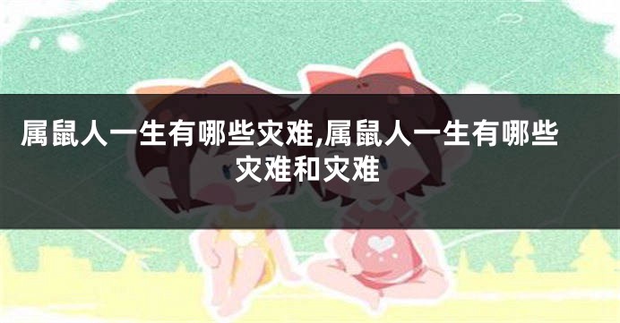 属鼠人一生有哪些灾难,属鼠人一生有哪些灾难和灾难