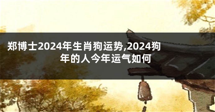 郑博士2024年生肖狗运势,2024狗年的人今年运气如何