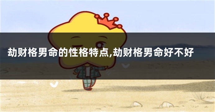 劫财格男命的性格特点,劫财格男命好不好