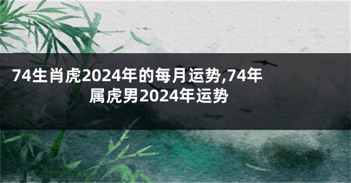 74生肖虎2024年的每月运势,74年属虎男2024年运势