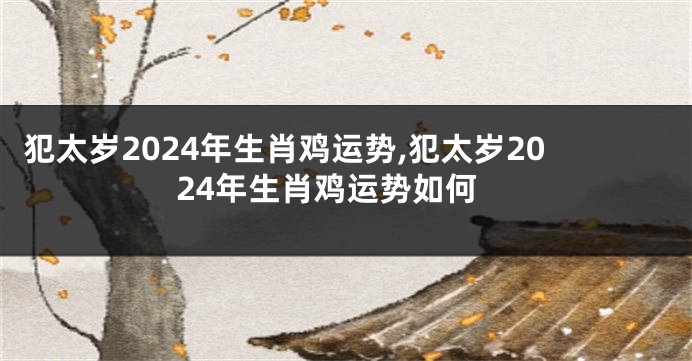 犯太岁2024年生肖鸡运势,犯太岁2024年生肖鸡运势如何
