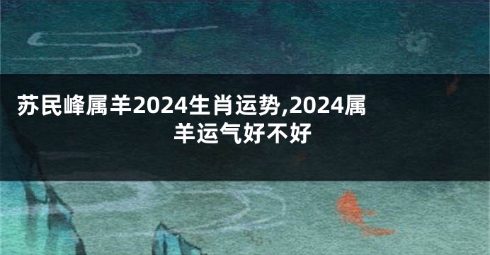 苏民峰属羊2024生肖运势,2024属羊运气好不好