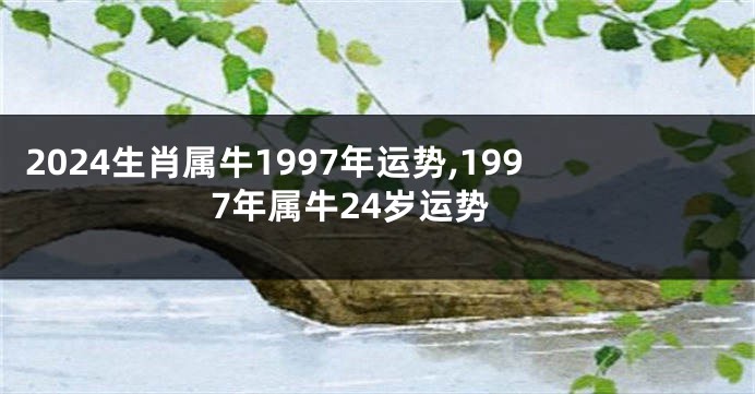 2024生肖属牛1997年运势,1997年属牛24岁运势