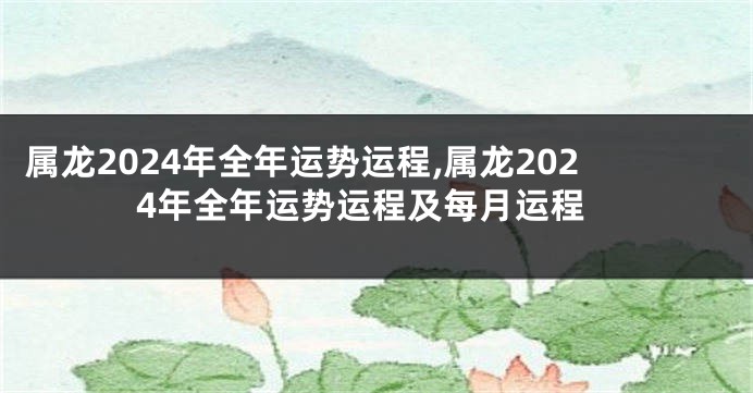 属龙2024年全年运势运程,属龙2024年全年运势运程及每月运程