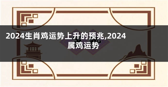 2024生肖鸡运势上升的预兆,2024属鸡运势