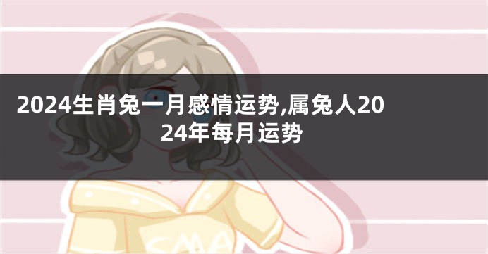 2024生肖兔一月感情运势,属兔人2024年每月运势