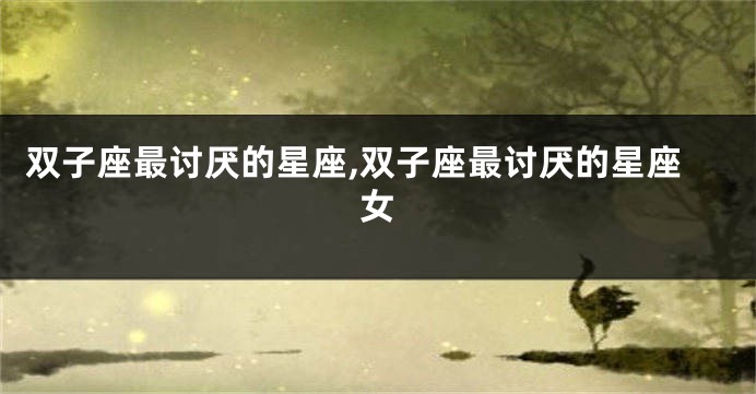 双子座最讨厌的星座,双子座最讨厌的星座女