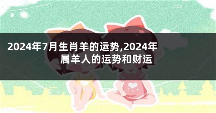 2024年7月生肖羊的运势,2024年属羊人的运势和财运