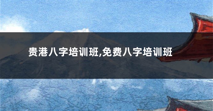 贵港八字培训班,免费八字培训班