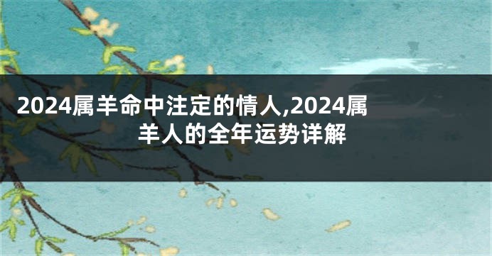 2024属羊命中注定的情人,2024属羊人的全年运势详解