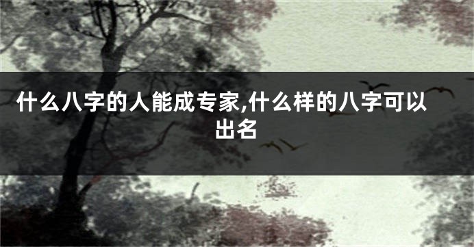 什么八字的人能成专家,什么样的八字可以出名