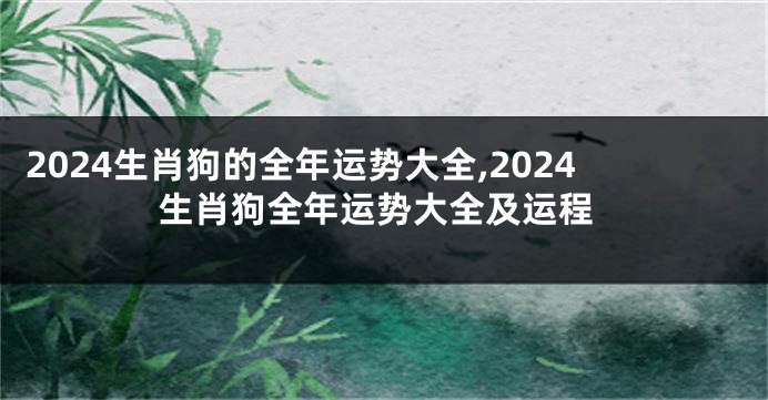 2024生肖狗的全年运势大全,2024生肖狗全年运势大全及运程