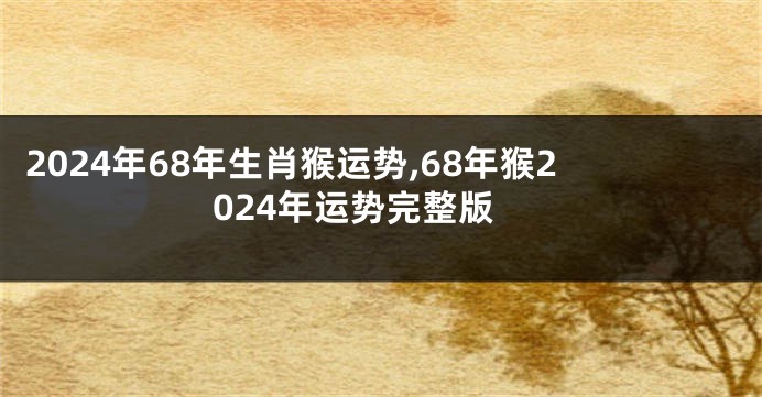 2024年68年生肖猴运势,68年猴2024年运势完整版