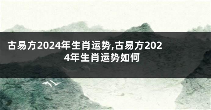 古易方2024年生肖运势,古易方2024年生肖运势如何