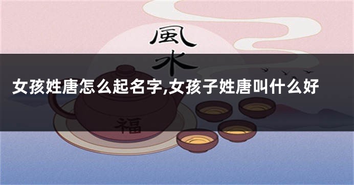 女孩姓唐怎么起名字,女孩子姓唐叫什么好